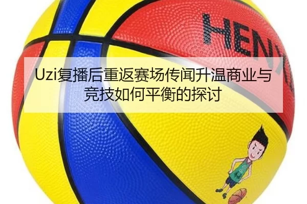 Uzi复播后重返赛场传闻升温商业与竞技如何平衡的探讨