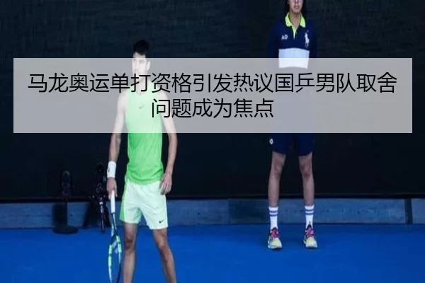 马龙奥运单打资格引发热议国乒男队取舍问题成为焦点