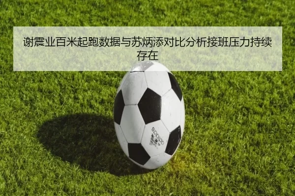 谢震业百米起跑数据与苏炳添对比分析接班压力持续存在